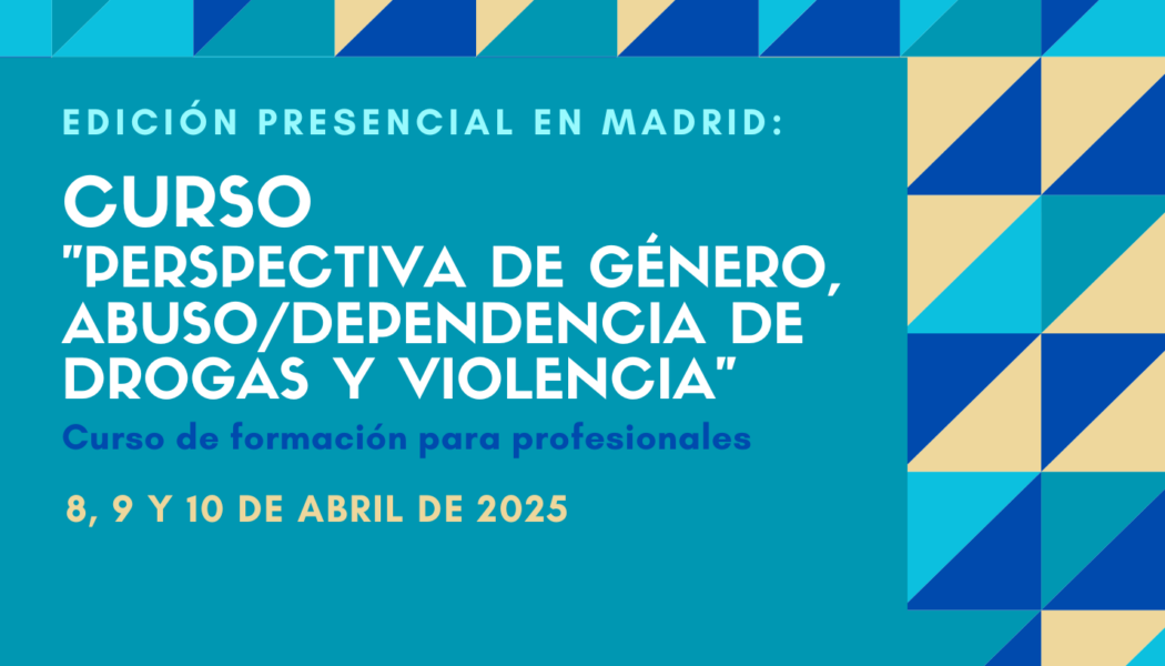 Nueva edición del Curso “Perspectiva de género, abuso / dependencia de drogas y violencia” – Madrid, 8 a 10 abril